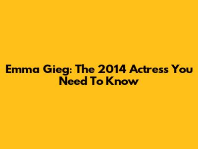 Emma Gieg: The 2014 Actress You Need To Know
