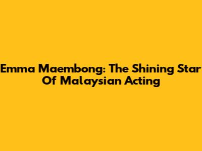 Emma Maembong: The Shining Star Of Malaysian Acting