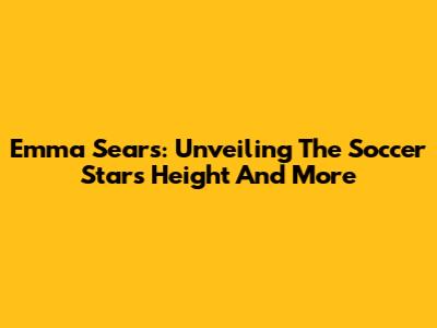 Emma Sears: Unveiling The Soccer Star's Height And More