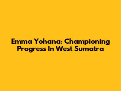 Emma Yohana: Championing Progress In West Sumatra
