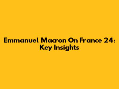 Emmanuel Macron On France 24: Key Insights