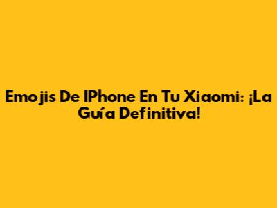 Emojis De IPhone En Tu Xiaomi: ¡La Guía Definitiva!