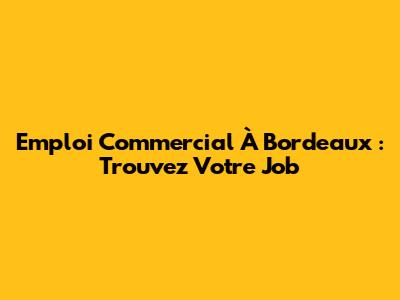 Emploi Commercial À Bordeaux : Trouvez Votre Job