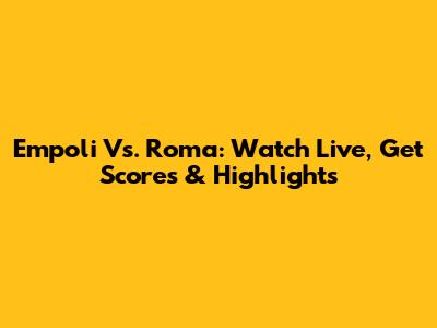Empoli Vs. Roma: Watch Live, Get Scores & Highlights