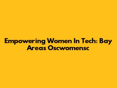 Empowering Women In Tech: Bay Area's Oscwomensc