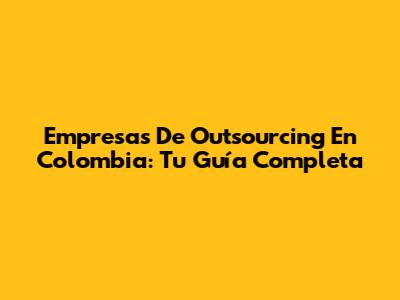 Empresas De Outsourcing En Colombia: Tu Guía Completa