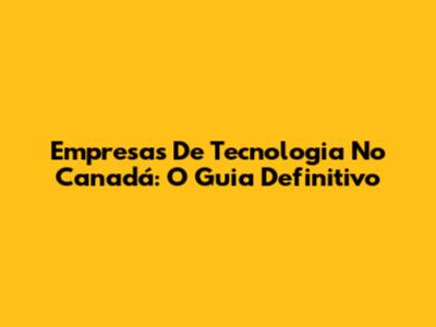 Empresas De Tecnologia No Canadá: O Guia Definitivo