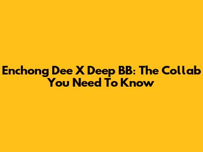 Enchong Dee X Deep BB: The Collab You Need To Know