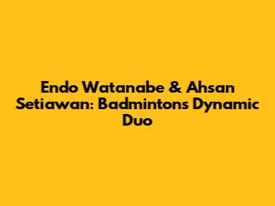 Endo Watanabe & Ahsan Setiawan: Badminton's Dynamic Duo