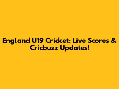England U19 Cricket: Live Scores & Cricbuzz Updates!