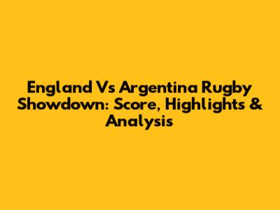 England Vs Argentina Rugby Showdown: Score, Highlights & Analysis