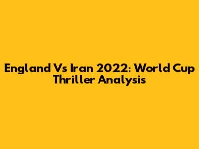 England Vs Iran 2022: World Cup Thriller Analysis