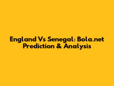 England Vs Senegal: Bola.net Prediction & Analysis