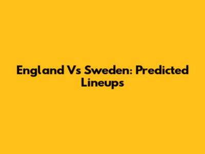 England Vs Sweden: Predicted Lineups
