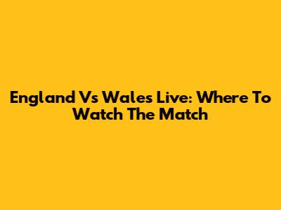 England Vs Wales Live: Where To Watch The Match