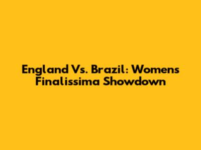 England Vs. Brazil: Women's Finalissima Showdown