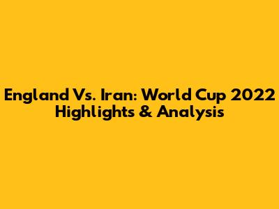 England Vs. Iran: World Cup 2022 Highlights & Analysis