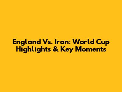 England Vs. Iran: World Cup Highlights & Key Moments