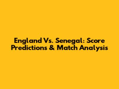 England Vs. Senegal: Score Predictions & Match Analysis