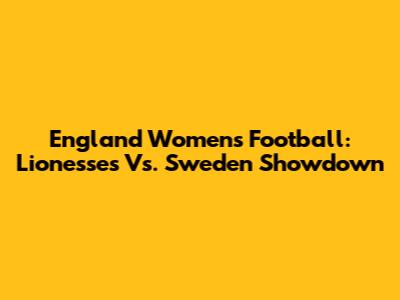 England Women's Football: Lionesses Vs. Sweden Showdown