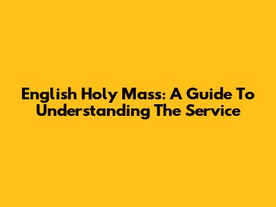 English Holy Mass: A Guide To Understanding The Service