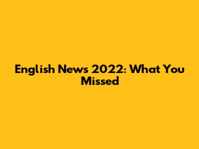 English News 2022: What You Missed
