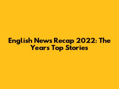 English News Recap 2022: The Year's Top Stories