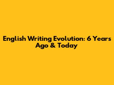 English Writing Evolution: 6 Years Ago & Today
