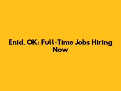 Enid, OK: Full-Time Jobs Hiring Now