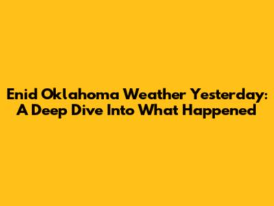 Enid Oklahoma Weather Yesterday: A Deep Dive Into What Happened