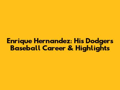 Enrique Hernandez: His Dodgers Baseball Career & Highlights