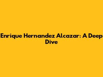 Enrique Hernandez Alcazar: A Deep Dive