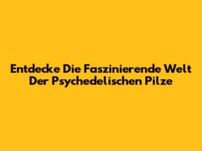Entdecke Die Faszinierende Welt Der Psychedelischen Pilze