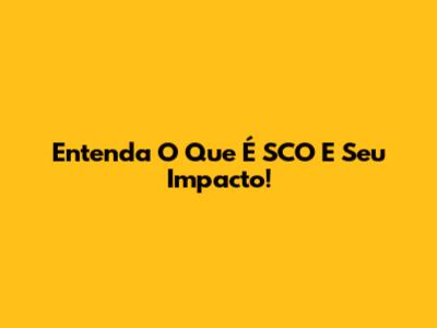 Entenda O Que É SCO E Seu Impacto!