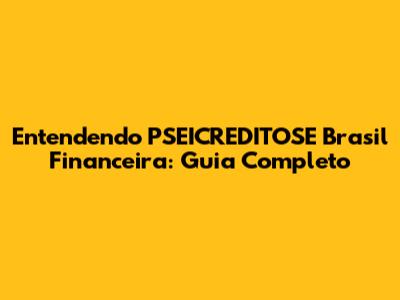 Entendendo PSEICREDITOSE Brasil Financeira: Guia Completo