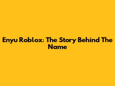 Enyu Roblox: The Story Behind The Name