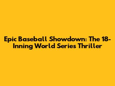 Epic Baseball Showdown: The 18-Inning World Series Thriller