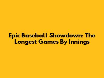 Epic Baseball Showdown: The Longest Games By Innings