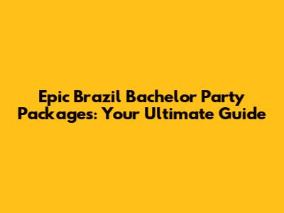 Epic Brazil Bachelor Party Packages: Your Ultimate Guide