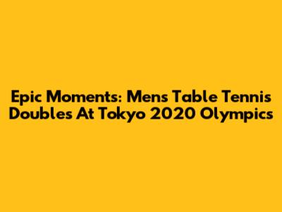 Epic Moments: Men's Table Tennis Doubles At Tokyo 2020 Olympics
