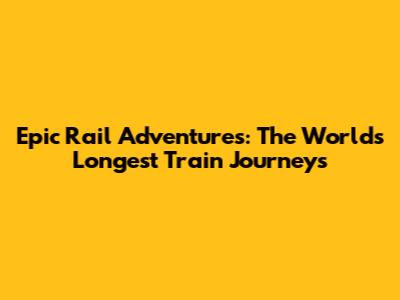 Epic Rail Adventures: The World's Longest Train Journeys