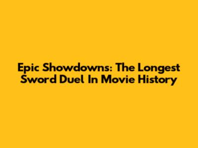 Epic Showdowns: The Longest Sword Duel In Movie History