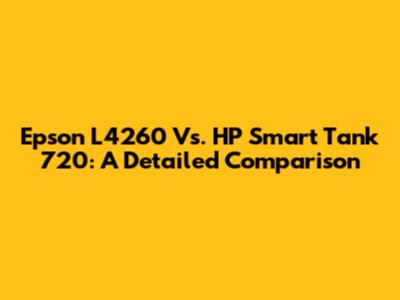 Epson L4260 Vs. HP Smart Tank 720: A Detailed Comparison