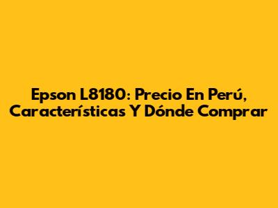 Epson L8180: Precio En Perú, Características Y Dónde Comprar
