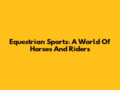 Equestrian Sports: A World Of Horses And Riders