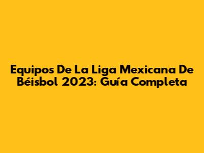 Equipos De La Liga Mexicana De Béisbol 2023: Guía Completa