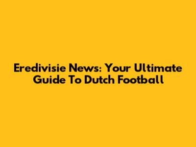 Eredivisie News: Your Ultimate Guide To Dutch Football