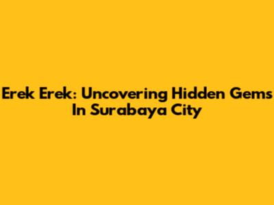 Erek Erek: Uncovering Hidden Gems In Surabaya City