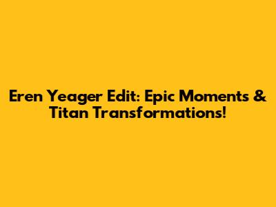 Eren Yeager Edit: Epic Moments & Titan Transformations!