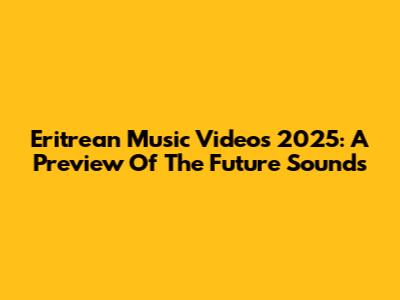 Eritrean Music Videos 2025: A Preview Of The Future Sounds